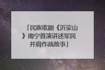 民族歌剧《沂蒙山》南宁首演讲述军民并肩作战故事