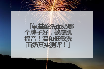 氨基酸洗面奶哪个牌子好，敏感肌福音！温和低敏洗面奶真实测评！