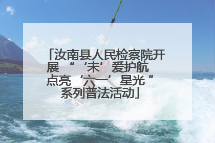 汝南县人民检察院开展 “‘未’爱护航 点亮‘六一’星光 ”系列普法活动