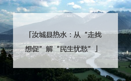 汝城县热水：从“走找想促”解“民生忧愁”