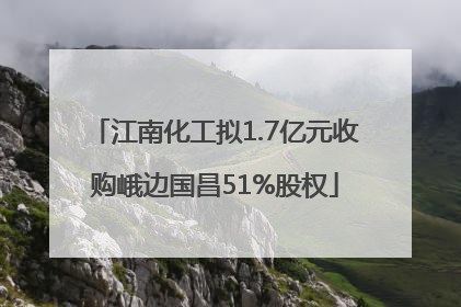 江南化工拟1.7亿元收购峨边国昌51%股权