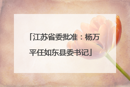 江苏省委批准：杨万平任如东县委书记