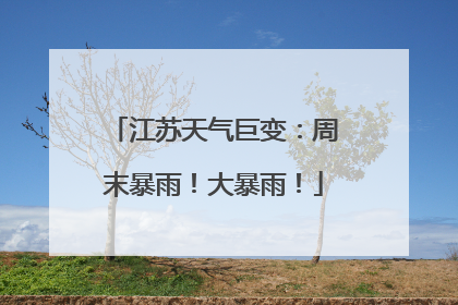 江苏天气巨变：周末暴雨！大暴雨！