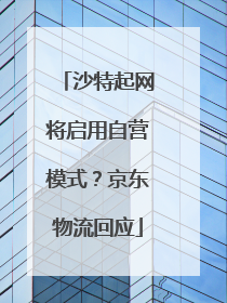 沙特起网将启用自营模式？京东物流回应