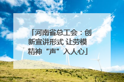 河南省总工会：创新宣讲形式 让劳模精神“声”入人心