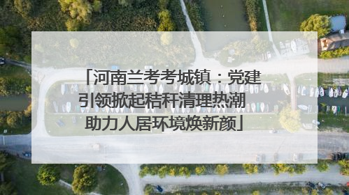 河南兰考考城镇：党建引领掀起秸秆清理热潮 助力人居环境焕新颜