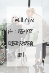 河北石家庄：精神文明建设结硕果