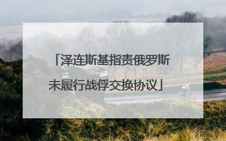 泽连斯基指责俄罗斯未履行战俘交换协议
