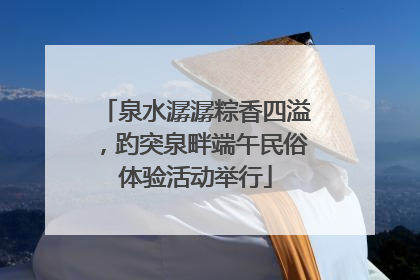 泉水潺潺粽香四溢，趵突泉畔端午民俗体验活动举行