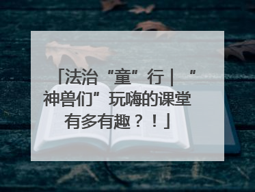 法治“童”行｜“神兽们”玩嗨的课堂有多有趣？！