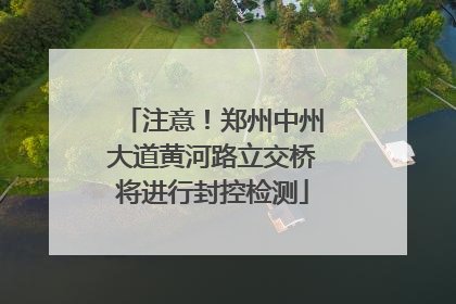注意！郑州中州大道黄河路立交桥将进行封控检测