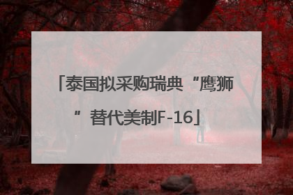 泰国拟采购瑞典“鹰狮”替代美制F-16