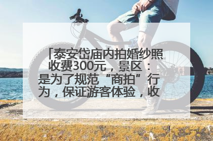 泰安岱庙内拍婚纱照收费300元，景区：是为了规范“商拍”行为，保证游客体验，收取费用全部上交国库