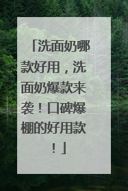 洗面奶哪款好用，洗面奶爆款来袭！口碑爆棚的好用款！