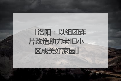 洛阳：以组团连片改造助力老旧小区成美好家园