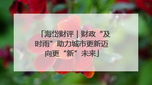 海岱财评｜财政“及时雨”助力城市更新迈向更“新”未来