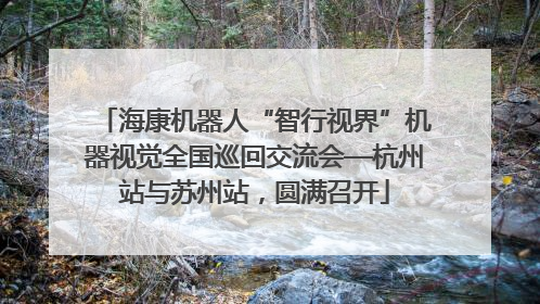 海康机器人“智行视界”机器视觉全国巡回交流会—杭州站与苏州站，圆满召开