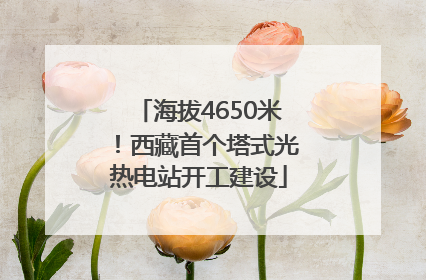海拔4650米！西藏首个塔式光热电站开工建设