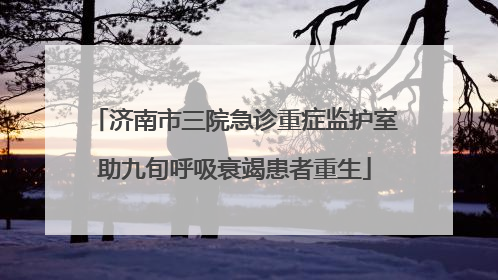 济南市三院急诊重症监护室助九旬呼吸衰竭患者重生