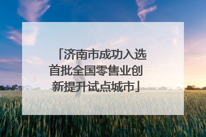 济南市成功入选首批全国零售业创新提升试点城市