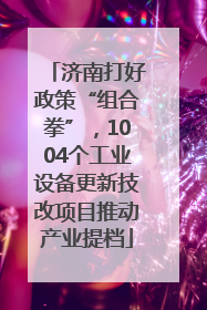 济南打好政策“组合拳”，1004个工业设备更新技改项目推动产业提档