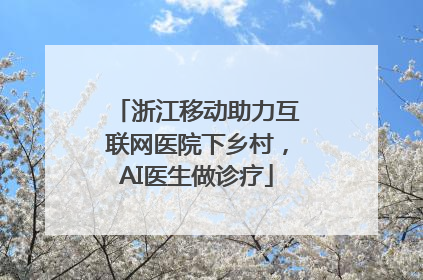 浙江移动助力互联网医院下乡村，AI医生做诊疗