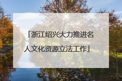 浙江绍兴大力推进名人文化资源立法工作