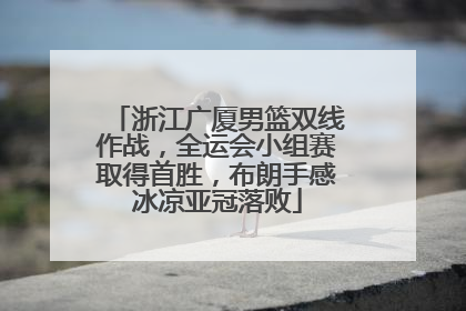 浙江广厦男篮双线作战，全运会小组赛取得首胜，布朗手感冰凉亚冠落败