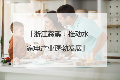 浙江慈溪：推动水家电产业蓬勃发展