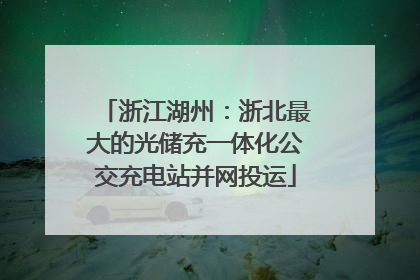 浙江湖州：浙北最大的光储充一体化公交充电站并网投运