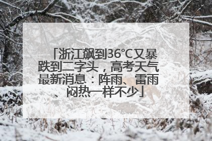 浙江飙到36℃又暴跌到二字头，高考天气最新消息：阵雨、雷雨、闷热一样不少
