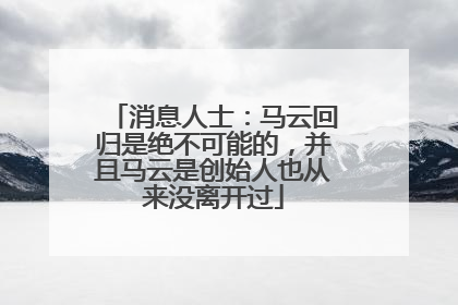 消息人士：马云回归是绝不可能的，并且马云是创始人也从来没离开过