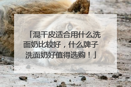 混干皮适合用什么洗面奶比较好，什么牌子洗面奶好值得选购！
