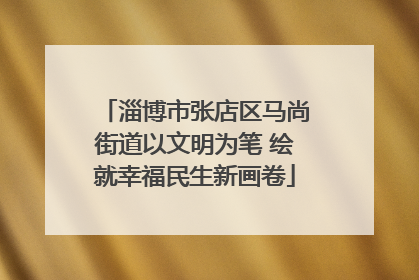 淄博市张店区马尚街道以文明为笔 绘就幸福民生新画卷