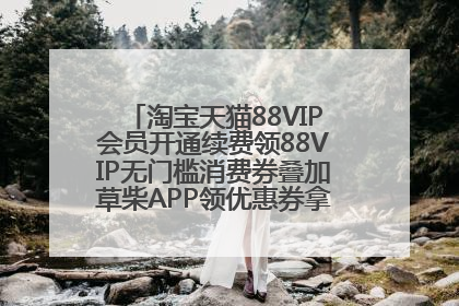 淘宝天猫88VIP会员开通续费领88VIP无门槛消费券叠加草柴APP领优惠券拿购物返利更省钱