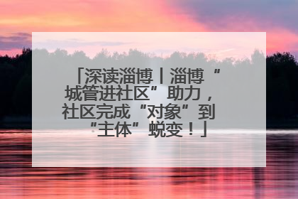 深读淄博丨淄博“城管进社区”助力，社区完成“对象”到“主体”蜕变！