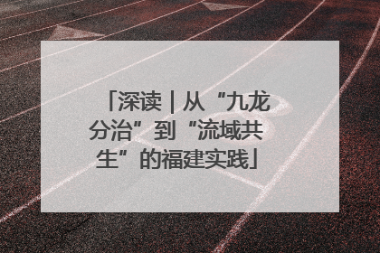 深读｜从“九龙分治”到“流域共生”的福建实践