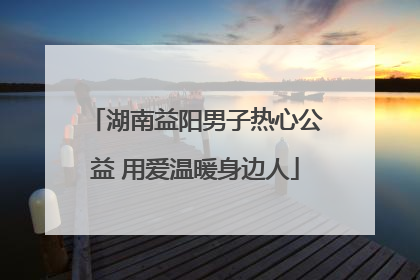 湖南益阳男子热心公益 用爱温暖身边人