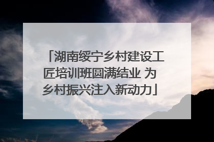 湖南绥宁乡村建设工匠培训班圆满结业 为乡村振兴注入新动力