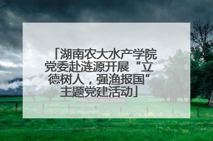 湖南农大水产学院党委赴涟源开展“立德树人，强渔报国”主题党建活动