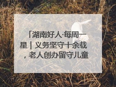 湖南好人·每周一星｜义务坚守十余载，老人创办留守儿童假日学校，用爱传道以心授艺