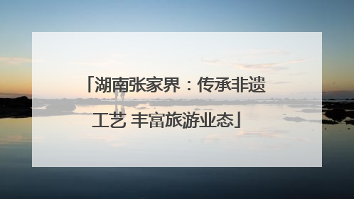 湖南张家界：传承非遗工艺 丰富旅游业态