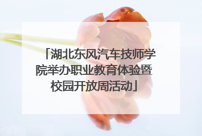湖北东风汽车技师学院举办职业教育体验暨校园开放周活动