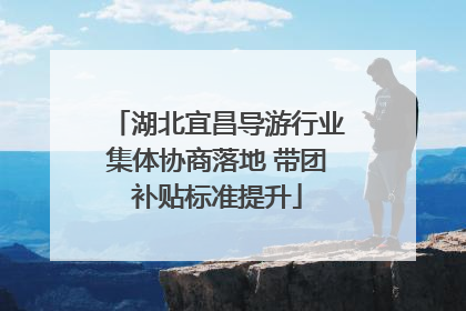 湖北宜昌导游行业集体协商落地 带团补贴标准提升