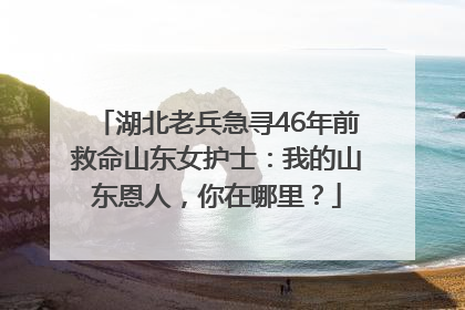 湖北老兵急寻46年前救命山东女护士：我的山东恩人，你在哪里？