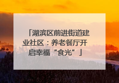 湖滨区前进街道建业社区：养老餐厅开启幸福“食光”