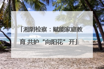 湘阴检察：赋能家庭教育 共护“向阳花”开