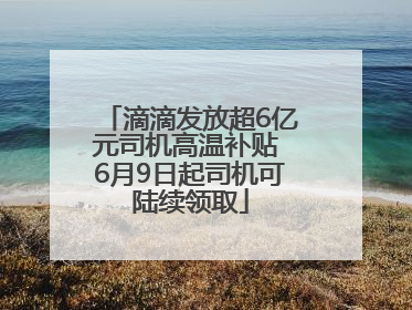 滴滴发放超6亿元司机高温补贴 6月9日起司机可陆续领取