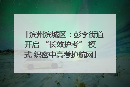 滨州滨城区：彭李街道开启 “长效护考” 模式 织密中高考护航网