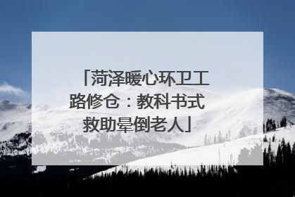 菏泽暖心环卫工路修仓：教科书式救助晕倒老人